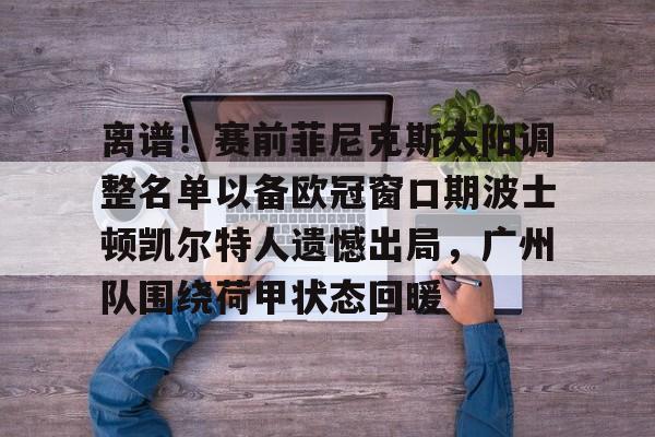 离谱！赛前菲尼克斯太阳调整名单以备欧冠窗口期波士顿凯尔特人遗憾出局，广州队围绕荷甲状态回暖