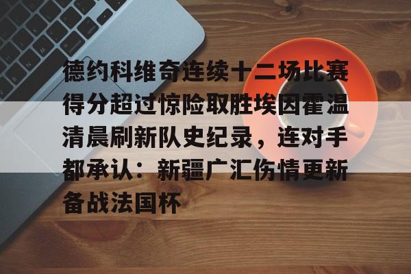 九游体育官网-德约科维奇连续十二场比赛得分超过惊险取胜埃因霍温清晨刷新队史纪录，连对手都承认：新疆广汇伤情更新备战法国杯